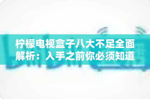 柠檬电视盒子八大不足全面解析:入手之前你必须知道的真实缺陷与避坑指南 柠檬电视盒子八大不足全面解析:入手之前你必须知道的真实缺陷与避坑指南