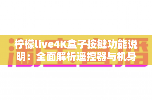 柠檬live4K盒子按键功能说明：全面解析遥控器与机身按键操作指南