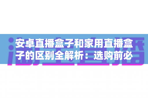 安卓直播盒子和家用直播盒子的区别全解析:选购前必须了解的核心差异与实用指南 安卓直播盒子和家用直播盒子的区别全解析:选购前必须了解的核心差异与实用指南