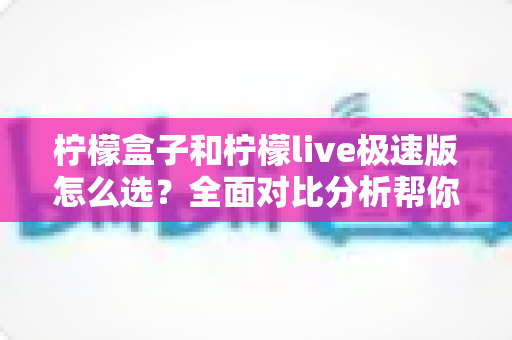 柠檬盒子和柠檬live极速版怎么选?全面对比分析帮你做出明智选择 柠檬盒子和柠檬live极速版怎么选?全面对比分析帮你做出明智选择