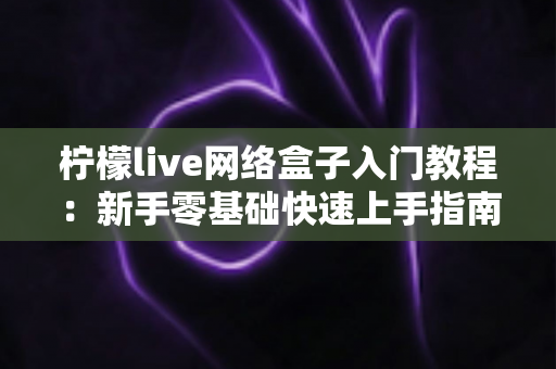 柠檬live网络盒子入门教程:新手零基础快速上手指南,轻松玩转智能影音生活 柠檬live网络盒子入门教程:新手零基础快速上手指南,轻松玩转智能影音生活