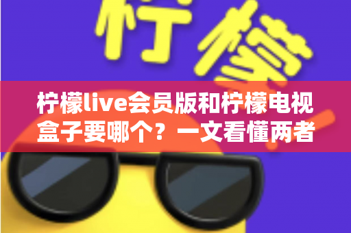 柠檬live会员版和柠檬电视盒子要哪个?一文看懂两者差异与选购指南 柠檬live会员版和柠檬电视盒子要哪个?一文看懂两者差异与选购指南