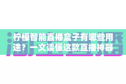 柠檬智能直播盒子有哪些用途？一文读懂这款直播神器的全部功能与适用场景