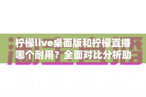 柠檬live桌面版和柠檬直播哪个耐用?全面对比分析助你做出最佳选择 柠檬live桌面版和柠檬直播哪个耐用?全面对比分析助你做出最佳选择