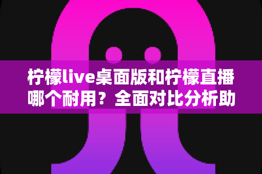 柠檬live桌面版和柠檬直播哪个耐用?全面对比分析助你做出最佳选择 柠檬live桌面版和柠檬直播哪个耐用?全面对比分析助你做出最佳选择
