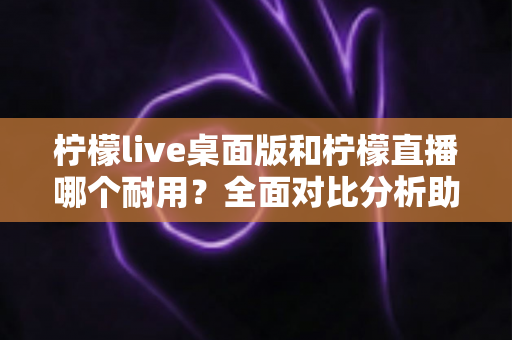 柠檬live桌面版和柠檬直播哪个耐用?全面对比分析助你做出最佳选择 柠檬live桌面版和柠檬直播哪个耐用?全面对比分析助你做出最佳选择
