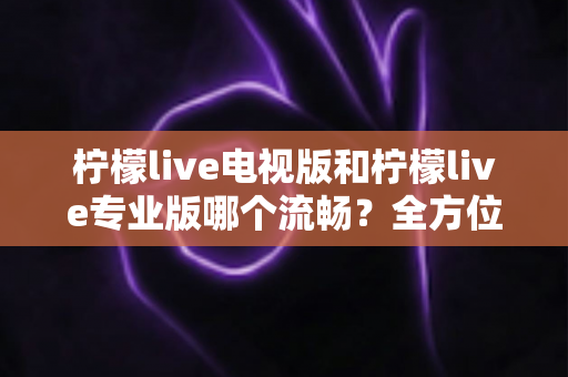 柠檬live电视版和柠檬live专业版哪个流畅?全方位深度对比评测,帮你选出最顺滑的观影版本 柠檬live电视版和柠檬live专业版哪个流畅?全方位深度对比评测,帮你选出最顺滑的观影版本