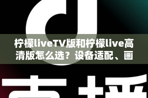 柠檬liveTV版和柠檬live高清版怎么选?设备适配、画质对比与使用场景全解析指南 柠檬liveTV版和柠檬live高清版怎么选?设备适配、画质对比与使用场景全解析指南