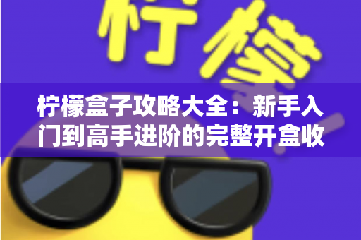 柠檬盒子攻略大全:新手入门到高手进阶的完整开盒收集指南 柠檬盒子攻略大全:新手入门到高手进阶的完整开盒收集指南