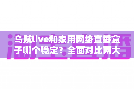乌贼live和家用网络直播盒子哪个稳定?全面对比两大直播方案的稳定性表现与实用选购建议 乌贼live和家用网络直播盒子哪个稳定?全面对比两大直播方案的稳定性表现与实用选购建议