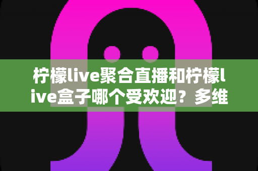 柠檬live聚合直播和柠檬live盒子哪个受欢迎?多维度深度对比与实用选择指南 柠檬live聚合直播和柠檬live盒子哪个受欢迎?多维度深度对比与实用选择指南