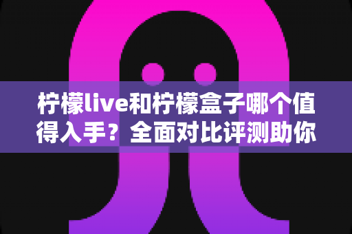 柠檬live和柠檬盒子哪个值得入手?全面对比评测助你轻松做出选择 柠檬live和柠檬盒子哪个值得入手?全面对比评测助你轻松做出选择