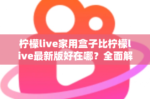 柠檬live家用盒子比柠檬live最新版好在哪?全面解析家用盒子的核心优势与选购价值 柠檬live家用盒子比柠檬live最新版好在哪?全面解析家用盒子的核心优势与选购价值