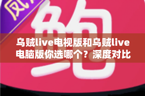乌贼live电视版和乌贼live电脑版你选哪个?深度对比帮你找到最适合的大屏观看方案 乌贼live电视版和乌贼live电脑版你选哪个?深度对比帮你找到最适合的大屏观看方案