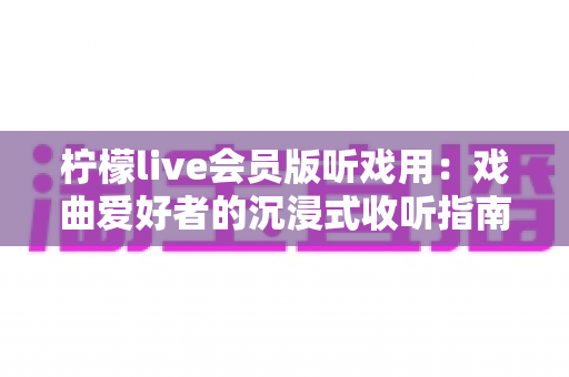 柠檬live会员版听戏用：戏曲爱好者的沉浸式收听指南与实用攻略