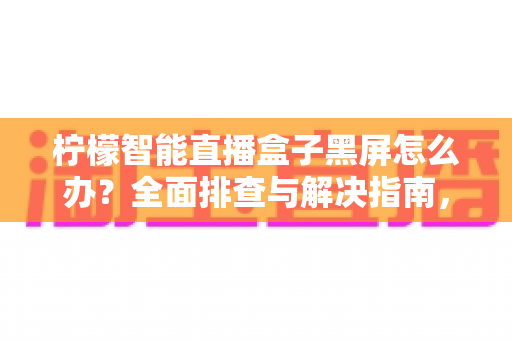 柠檬智能直播盒子黑屏怎么办？全面排查与解决指南，快速恢复您的观看体验