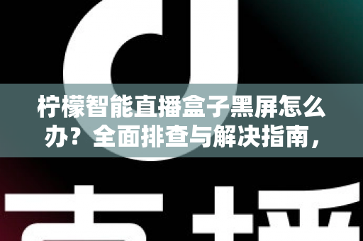 柠檬智能直播盒子黑屏怎么办？全面排查与解决指南，快速恢复您的观看体验