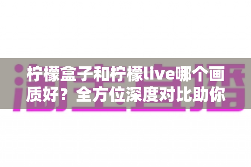 柠檬盒子和柠檬live哪个画质好?全方位深度对比助你选出高清观影首选 柠檬盒子和柠檬live哪个画质好?全方位深度对比助你选出高清观影首选