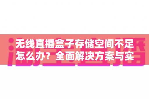 无线直播盒子存储空间不足怎么办?全面解决方案与实用清理指南 无线直播盒子存储空间不足怎么办?全面解决方案与实用清理指南