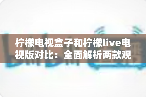 柠檬电视盒子和柠檬live电视版对比:全面解析两款观影方案的差异,帮你选出最适合的选择 柠檬电视盒子和柠檬live电视版对比:全面解析两款观影方案的差异,帮你选出最适合的选择