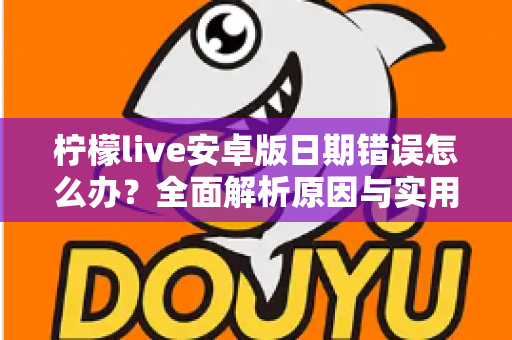 柠檬live安卓版日期错误怎么办？全面解析原因与实用解决方法指南