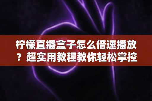 柠檬直播盒子怎么倍速播放?超实用教程教你轻松掌控播放速度,畅享高效观影新体验 柠檬直播盒子怎么倍速播放?超实用教程教你轻松掌控播放速度,畅享高效观影新体验
