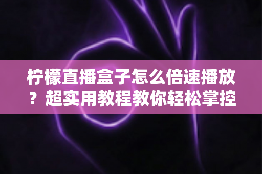 柠檬直播盒子怎么倍速播放？超实用教程教你轻松掌控播放速度，畅享高效观影新体验