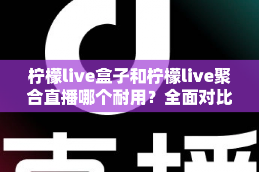 柠檬live盒子和柠檬live聚合直播哪个耐用?全面对比分析帮你做出明智选择 柠檬live盒子和柠檬live聚合直播哪个耐用?全面对比分析帮你做出明智选择
