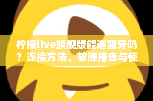 柠檬live旗舰版能连蓝牙吗?连接方法、故障排查与使用技巧全解析 柠檬live旗舰版能连蓝牙吗?连接方法、故障排查与使用技巧全解析