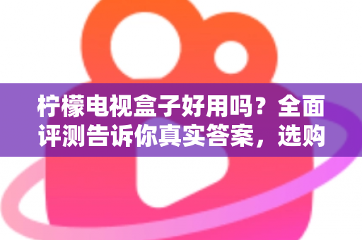 柠檬电视盒子好用吗？全面评测告诉你真实答案，选购前必看指南