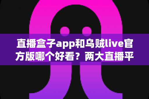 直播盒子app和乌贼live官方版哪个好看?两大直播平台深度评测与选择指南 直播盒子app和乌贼live官方版哪个好看?两大直播平台深度评测与选择指南
