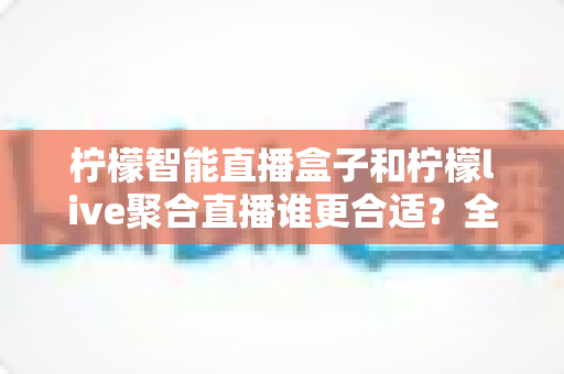 柠檬智能直播盒子和柠檬live聚合直播谁更合适?全面对比测评帮你找到最佳直播方案 柠檬智能直播盒子和柠檬live聚合直播谁更合适?全面对比测评帮你找到最佳直播方案