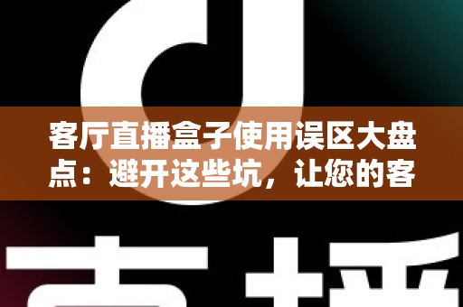 客厅直播盒子使用误区大盘点:避开这些坑,让您的客厅娱乐体验全面升级 客厅直播盒子使用误区大盘点:避开这些坑,让您的客厅娱乐体验全面升级