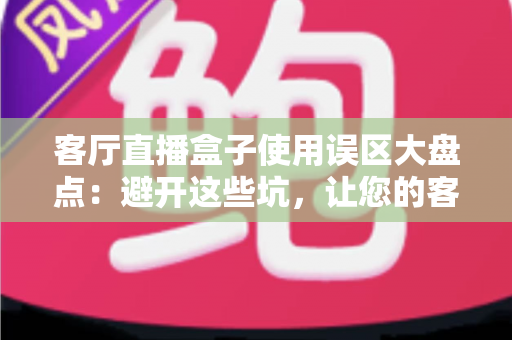 客厅直播盒子使用误区大盘点：避开这些坑，让您的客厅娱乐体验全面升级