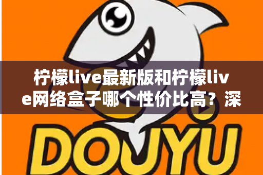 柠檬live最新版和柠檬live网络盒子哪个性价比高？深度对比教你选对不选贵