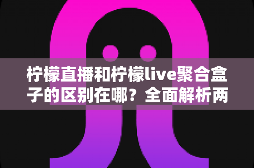 柠檬直播和柠檬live聚合盒子的区别在哪?全面解析两大产品的核心差异与选购指南 柠檬直播和柠檬live聚合盒子的区别在哪?全面解析两大产品的核心差异与选购指南