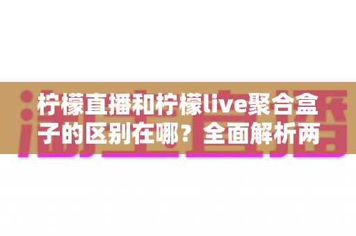 柠檬直播和柠檬live聚合盒子的区别在哪？全面解析两大产品的核心差异与选购指南