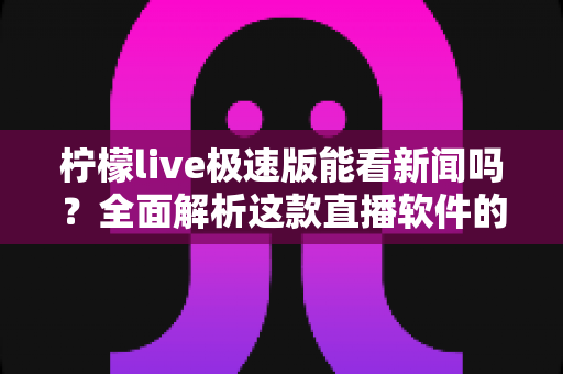 柠檬live极速版能看新闻吗?全面解析这款直播软件的新闻观看功能与使用体验 柠檬live极速版能看新闻吗?全面解析这款直播软件的新闻观看功能与使用体验