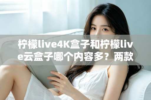柠檬live4K盒子和柠檬live云盒子哪个内容多？两款热门电视盒子内容资源深度对比全解析