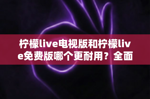 柠檬live电视版和柠檬live免费版哪个更耐用?全面解析稳定性、流畅度与长期使用体验的实用指南 柠檬live电视版和柠檬live免费版哪个更耐用?全面解析稳定性、流畅度与长期使用体验的实用指南