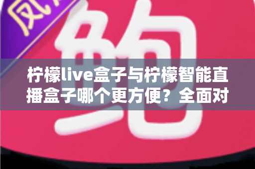 柠檬live盒子与柠檬智能直播盒子哪个更方便?全面对比评测帮你选对设备 柠檬live盒子与柠檬智能直播盒子哪个更方便?全面对比评测帮你选对设备