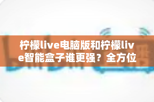 柠檬live电脑版和柠檬live智能盒子谁更强?全方位深度对比评测,帮你选出最适合的观影方案 柠檬live电脑版和柠檬live智能盒子谁更强?全方位深度对比评测,帮你选出最适合的观影方案
