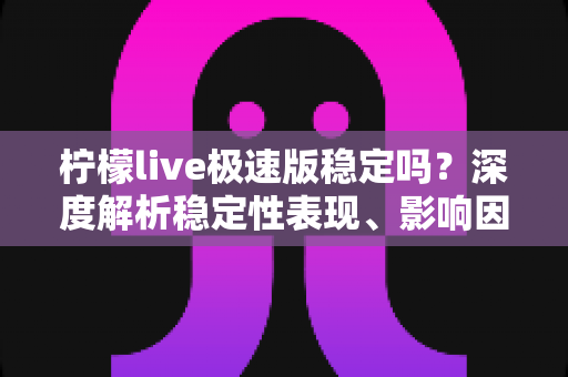柠檬live极速版稳定吗?深度解析稳定性表现、影响因素与优化技巧全指南 柠檬live极速版稳定吗?深度解析稳定性表现、影响因素与优化技巧全指南