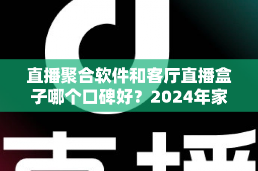 直播聚合软件和客厅直播盒子哪个口碑好?2024年家庭观影深度测评与选购指南 直播聚合软件和客厅直播盒子哪个口碑好?2024年家庭观影深度测评与选购指南