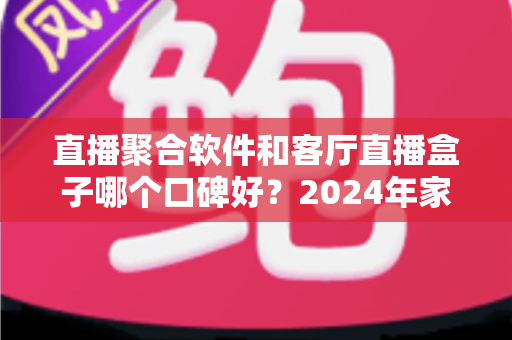 直播聚合软件和客厅直播盒子哪个口碑好?2024年家庭观影深度测评与选购指南 直播聚合软件和客厅直播盒子哪个口碑好?2024年家庭观影深度测评与选购指南