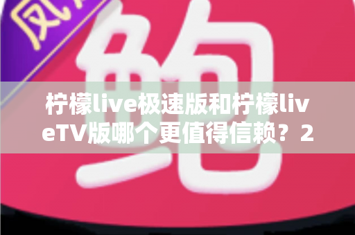 柠檬live极速版和柠檬liveTV版哪个更值得信赖？2025深度对比测评与选择指南