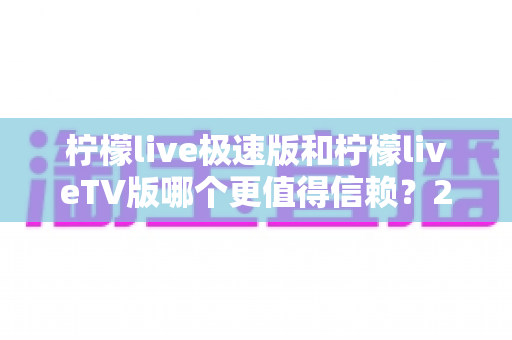 柠檬live极速版和柠檬liveTV版哪个更值得信赖？2025深度对比测评与选择指南