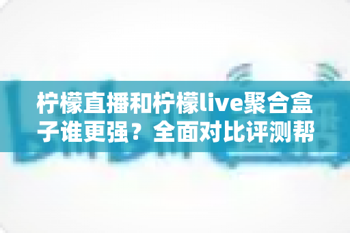 柠檬直播和柠檬live聚合盒子谁更强?全面对比评测帮你选出最适合的观看方案 柠檬直播和柠檬live聚合盒子谁更强?全面对比评测帮你选出最适合的观看方案