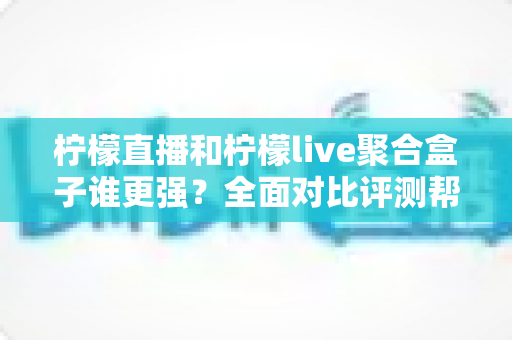 柠檬直播和柠檬live聚合盒子谁更强?全面对比评测帮你选出最适合的观看方案 柠檬直播和柠檬live聚合盒子谁更强?全面对比评测帮你选出最适合的观看方案