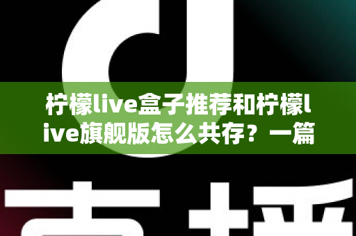 柠檬live盒子推荐和柠檬live旗舰版怎么共存？一篇讲透选机与双开的实用指南